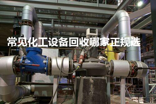 常见化工设备回收哪家正规选择化工设备回收公司时这些关键因素你都知道吗