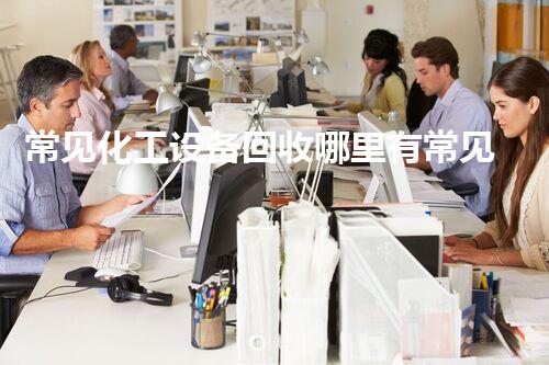 常见化工设备回收哪里有常见化工设备回收去哪儿找靠谱的服务商？揭秘回收渠道与流程