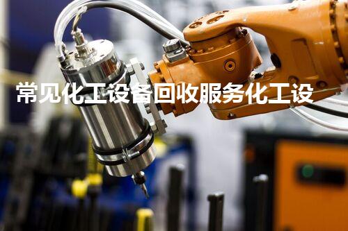 常见化工设备回收服务化工设备回收全流程揭秘！如何让废旧设备变废为宝