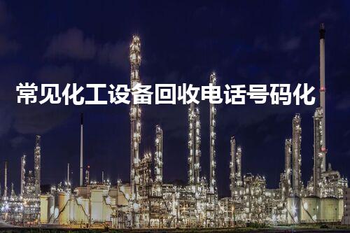 常见化工设备回收电话号码化工设备拆除回收中的隐秘商机你了解吗