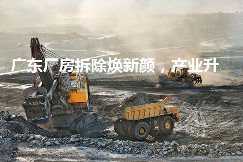 广东厂房拆除焕新颜，产业升级展宏图