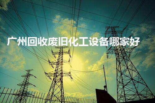 广州回收废旧化工设备哪家好？揭秘最靠谱的选择！
