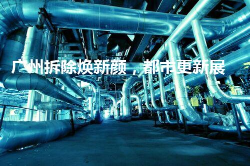 广州拆除焕新颜，都市更新展宏图