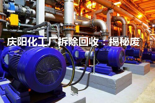 庆阳化工厂拆除回收：揭秘废弃工业遗迹的惊人转身！