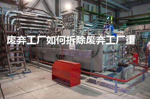 废弃工厂如何拆除废弃工厂重生之路：拆除后的新机遇