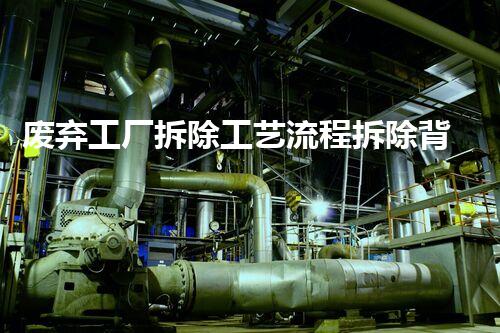 废弃工厂拆除工艺流程拆除背后的秘密与挑战揭秘