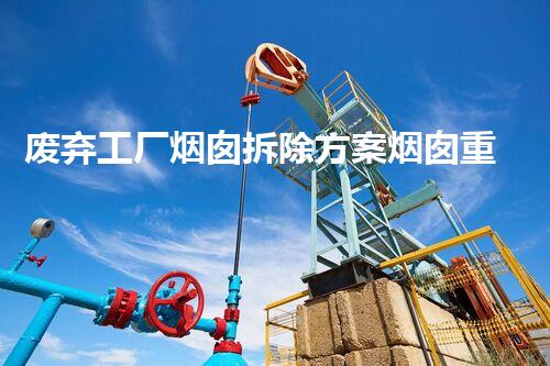 废弃工厂烟囱拆除方案烟囱重生之路如何实现安全拆除