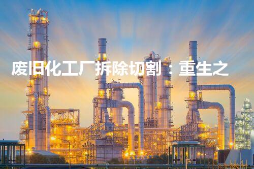 废旧化工厂拆除切割：重生之路，谁将主宰这片废墟？