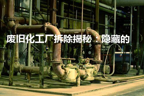 废旧化工厂拆除揭秘：隐藏的危险与惊人真相！