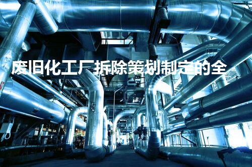 废旧化工厂拆除策划制定的全新视角与深度刨析