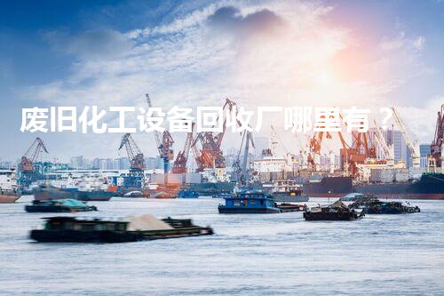 废旧化工设备回收厂哪里有？揭秘行业不为人知的秘密！