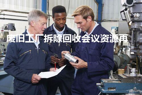 废旧工厂拆除回收会议资源再利用的以后探索与实践