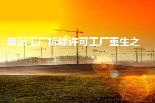 废旧工厂拆除许可工厂重生之路：如何安全高效拆除旧址