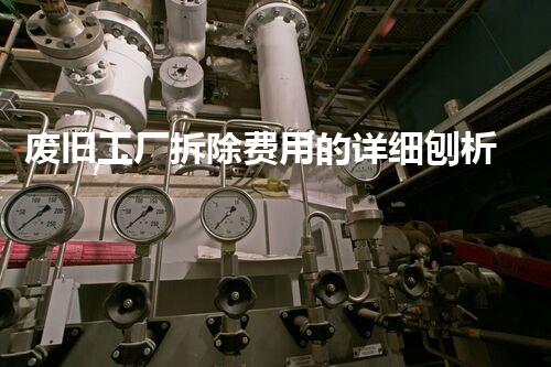废旧工厂拆除费用的详细刨析与作用要素分析