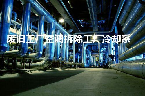 废旧工厂空调拆除工厂冷却系统的秘密与挑战揭秘