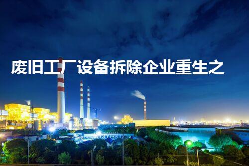 废旧工厂设备拆除企业重生之路：如何让旧设备焕发重生