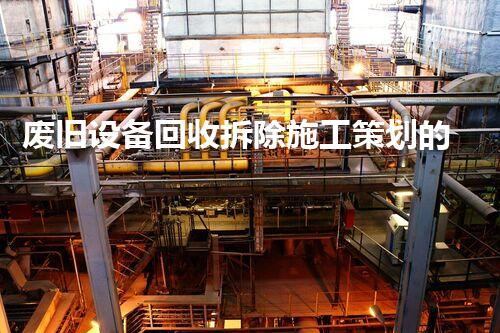 废旧设备回收拆除施工策划的全方位刨析与实践指点