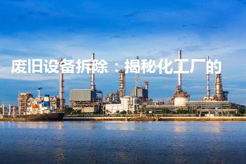 废旧设备拆除：揭秘化工厂的神秘面纱！