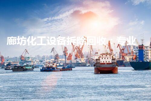 廊坊化工设备拆除回收：专业高效，绿色循环典范