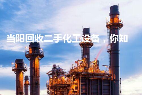 当阳回收二手化工设备，你知道这些冷知识吗？