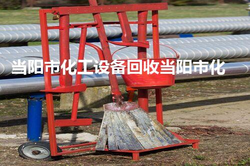 当阳市化工设备回收当阳市化工设备回收服务揭秘：如何高效拆除与回收超值利用