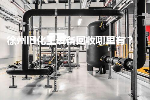 徐州旧化工设备回收哪里有？揭秘最佳选择地！