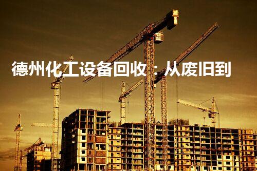 德州化工设备回收：从废旧到新生，重塑产业循环！