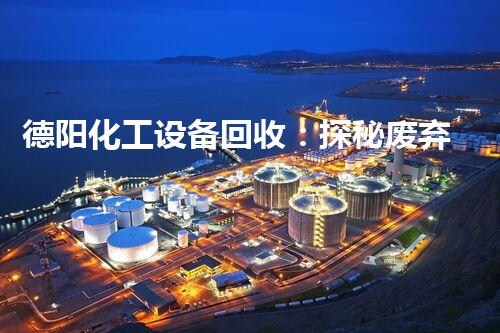 德阳化工设备回收：探秘废弃工业宝藏，重塑资源利用新纪元！