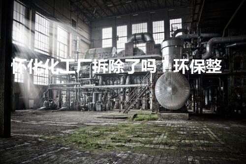 怀化化工厂拆除了吗？环保整治助力绿色以后！