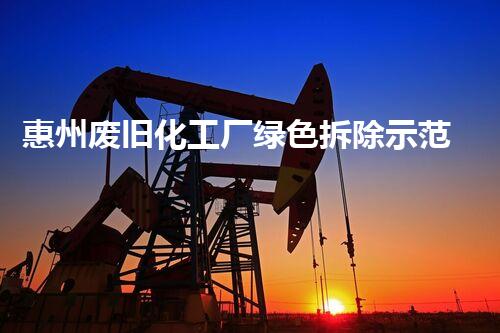 惠州废旧化工厂绿色拆除示范项目成功实施