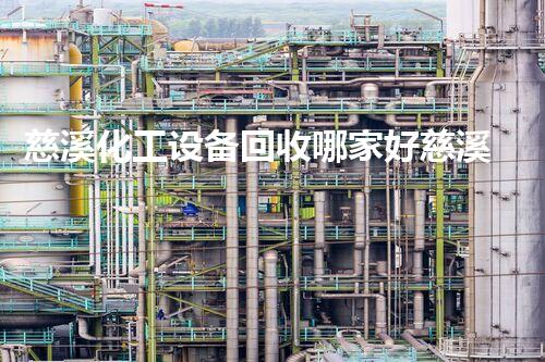 慈溪化工设备回收哪家好慈溪化工设备回收哪家靠谱？选择这些公司省心又高效