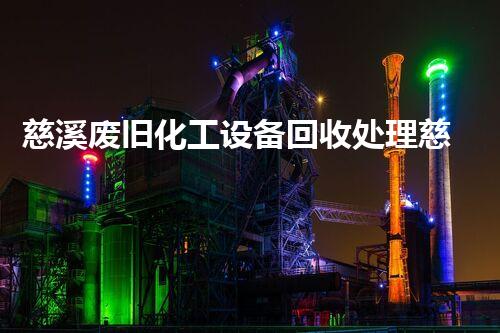 慈溪废旧化工设备回收处理慈溪废旧化工设备回收处理一站式服务如何帮您节约成本提升效率