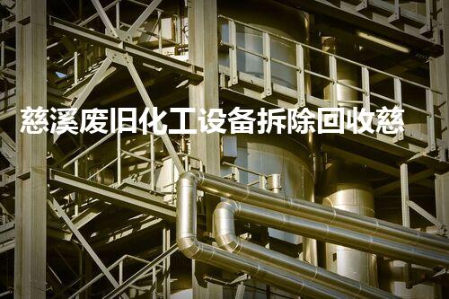 慈溪废旧化工设备拆除回收慈溪废旧化工设备拆除回收有何潜力？探索环境与经济双赢的解决方案