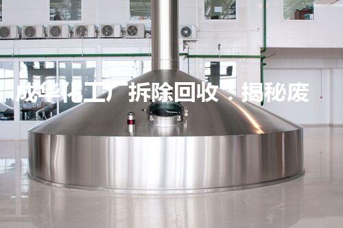 成华化工厂拆除回收：揭秘废弃巨兽，隐藏着怎样的秘密？