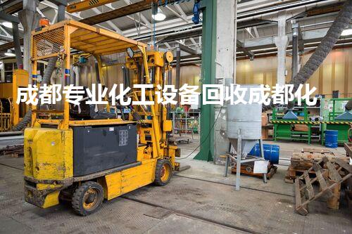 成都专业化工设备回收成都化工设备回收揭秘：你不知道的高价值回收渠道！