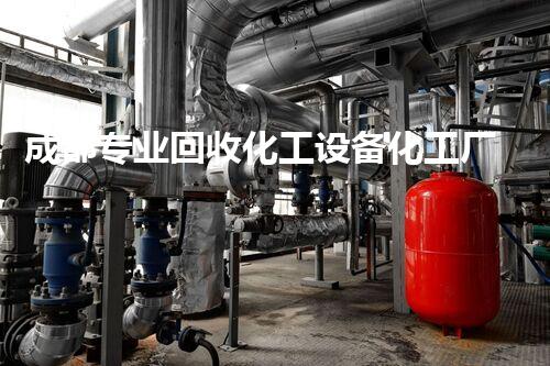 成都专业回收化工设备化工厂设备拆除回收如何高效进行？探索行业最佳实践与创新方法