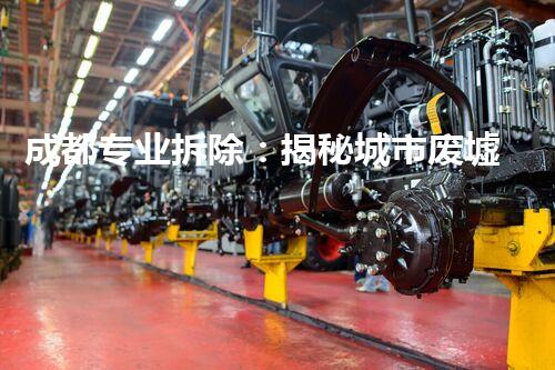 成都专业拆除：揭秘城市废墟的秘密！