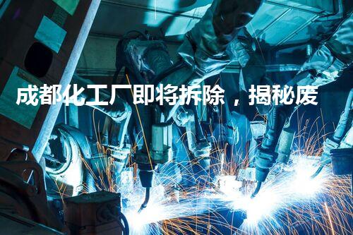 成都化工厂即将拆除，揭秘废墟中的惊人秘密！