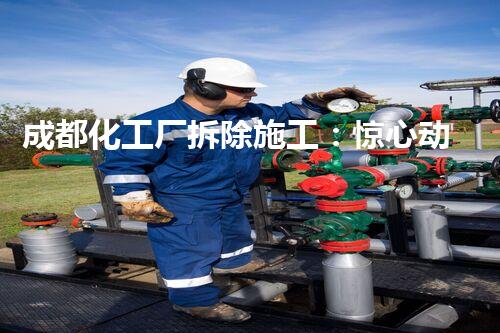 成都化工厂拆除施工：惊心动魄的废墟消失，重生的希望？