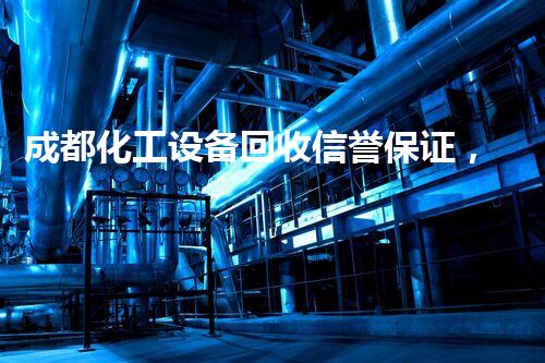 成都化工设备回收信誉保证，究竟藏着哪些不为人知的秘密？
