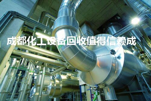 成都化工设备回收值得信赖成都化工设备回收值得信赖的秘密是什么你知道吗