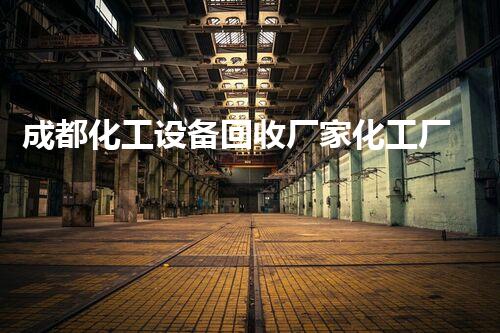 成都化工设备回收厂家化工厂设备拆除回收的流程与注意事项你了解了吗