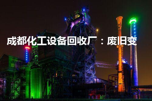 成都化工设备回收厂：废旧变宝藏，你知道吗？