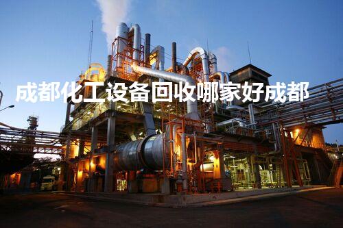 成都化工设备回收哪家好成都化工设备回收哪家更靠谱？选择这家公司不后悔！