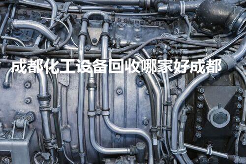 成都化工设备回收哪家好成都化工设备回收选择哪家更专业更靠谱？