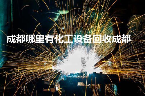成都哪里有化工设备回收成都化工设备回收在哪里找？这些信息你一定需要知道！