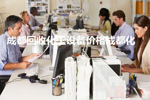 成都回收化工设备价格成都化工设备回收价格大揭秘！你知道的可能不完全！
