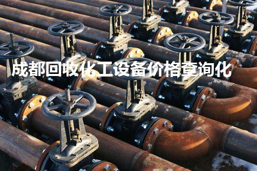 成都回收化工设备价格查询化工设备回收市场大揭秘价格真相曝光