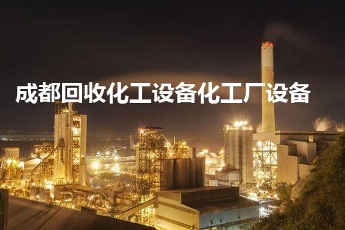 成都回收化工设备化工厂设备拆除回收流程揭秘，如何做到高效环保？