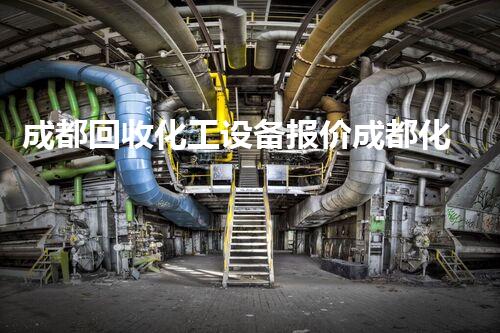 成都回收化工设备报价成都化工设备回收报价大揭秘你不知道的行业内幕！
